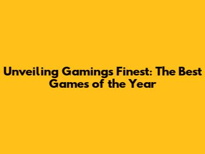 Unveiling Gaming's Finest: The Best Games of the Year