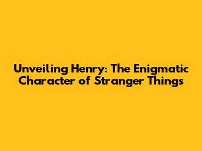 Unveiling Henry: The Enigmatic Character of Stranger Things