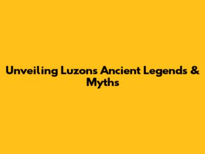 Unveiling Luzon's Ancient Legends & Myths