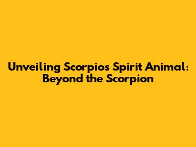 Unveiling Scorpio's Spirit Animal: Beyond the Scorpion