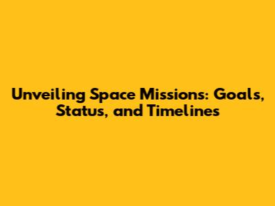 Unveiling Space Missions: Goals, Status, and Timelines