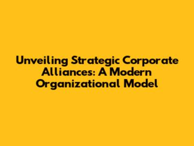 Unveiling Strategic Corporate Alliances: A Modern Organizational Model