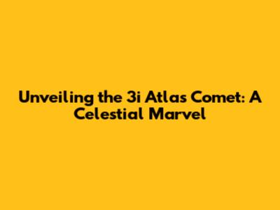 Unveiling the 3i Atlas Comet: A Celestial Marvel