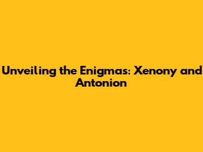 Unveiling the Enigmas: Xenony and Antonion