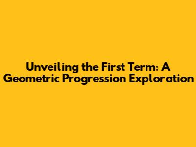 Unveiling the First Term: A Geometric Progression Exploration