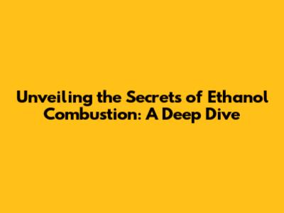 Unveiling the Secrets of Ethanol Combustion: A Deep Dive