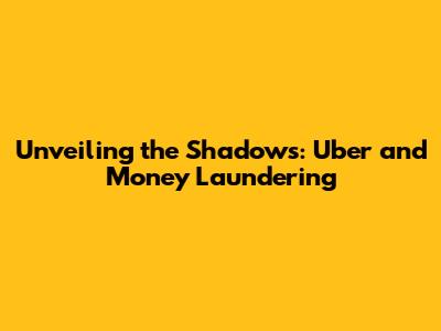 Unveiling the Shadows: Uber and Money Laundering