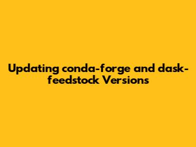 Updating conda-forge and dask-feedstock Versions