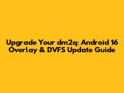 Upgrade Your dm2q: Android 16 Overlay & DVFS Update Guide