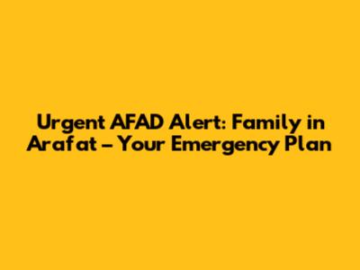 Urgent AFAD Alert: Family in Arafat – Your Emergency Plan