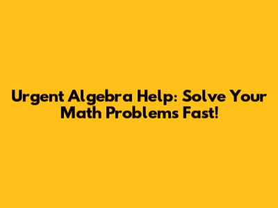 Urgent Algebra Help: Solve Your Math Problems Fast!