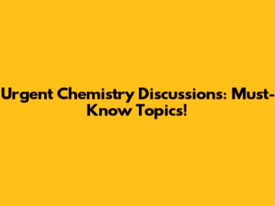 Urgent Chemistry Discussions: Must-Know Topics!