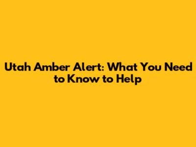 Utah Amber Alert: What You Need to Know to Help