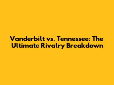 Vanderbilt vs. Tennessee: The Ultimate Rivalry Breakdown