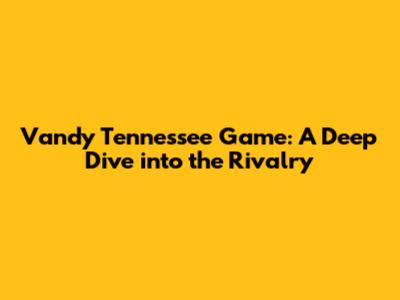 Vandy Tennessee Game: A Deep Dive into the Rivalry