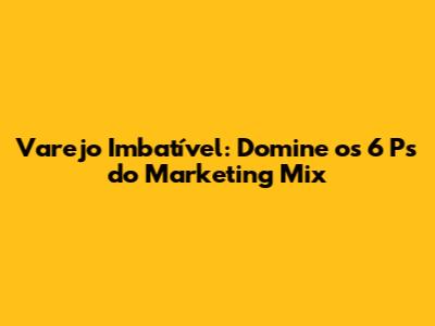 Varejo Imbatível: Domine os 6 Ps do Marketing Mix