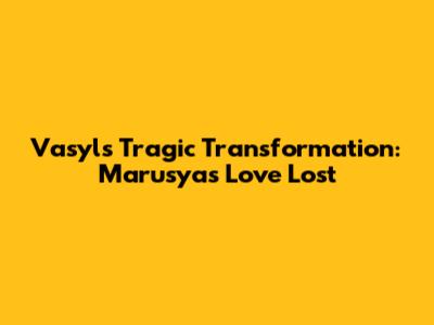 Vasyl's Tragic Transformation: Marusya's Love Lost