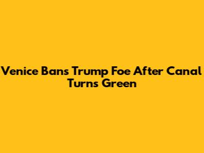 Venice Bans Trump Foe After Canal Turns Green