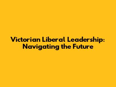 Victorian Liberal Leadership: Navigating the Future