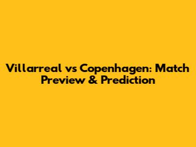 Villarreal vs Copenhagen: Match Preview & Prediction