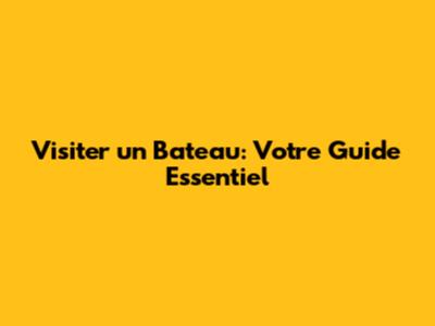 Visiter un Bateau: Votre Guide Essentiel