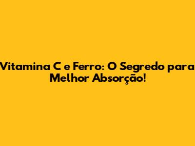 Vitamina C e Ferro: O Segredo para Melhor Absorção!