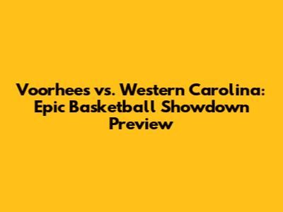 Voorhees vs. Western Carolina: Epic Basketball Showdown Preview