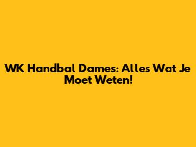 WK Handbal Dames: Alles Wat Je Moet Weten!