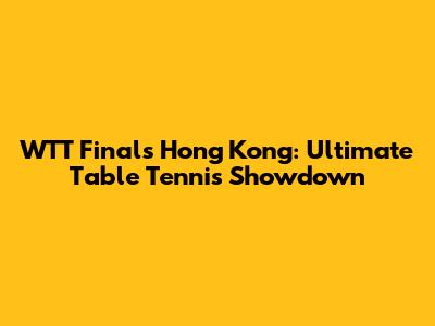 WTT Finals Hong Kong: Ultimate Table Tennis Showdown