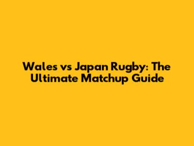 Wales vs Japan Rugby: The Ultimate Matchup Guide