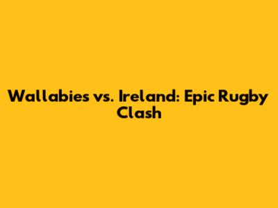 Wallabies vs. Ireland: Epic Rugby Clash