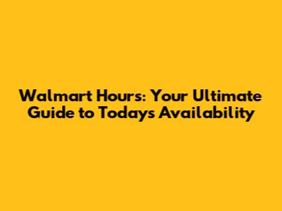 Walmart Hours: Your Ultimate Guide to Today's Availability