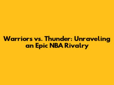 Warriors vs. Thunder: Unraveling an Epic NBA Rivalry
