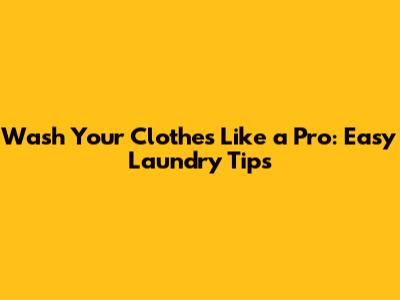 Wash Your Clothes Like a Pro: Easy Laundry Tips