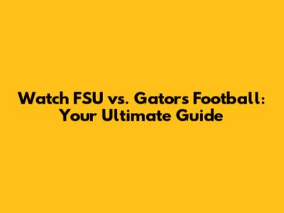 Watch FSU vs. Gators Football: Your Ultimate Guide