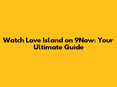 Watch Love Island on 9Now: Your Ultimate Guide
