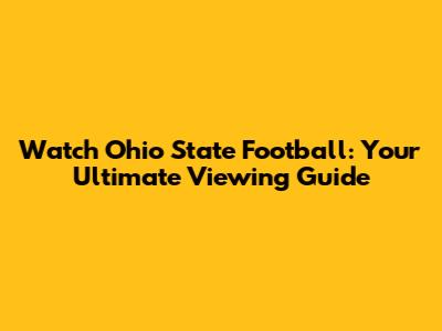 Watch Ohio State Football: Your Ultimate Viewing Guide