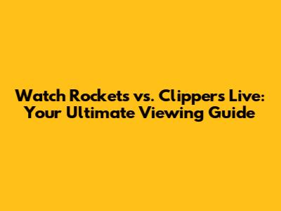Watch Rockets vs. Clippers Live: Your Ultimate Viewing Guide