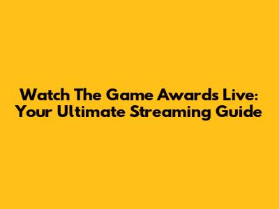 Watch The Game Awards Live: Your Ultimate Streaming Guide
