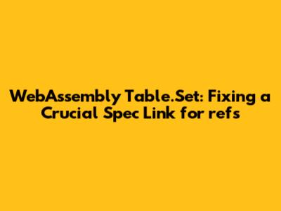 WebAssembly Table.Set: Fixing a Crucial Spec Link for `refs`