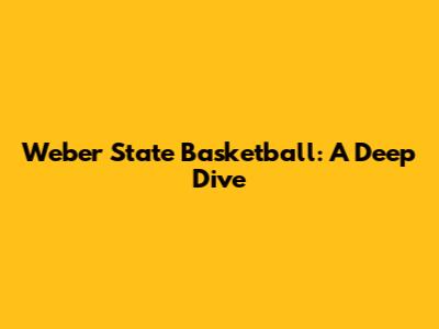 Weber State Basketball: A Deep Dive