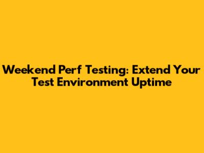 Weekend Perf Testing: Extend Your Test Environment Uptime