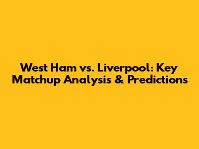 West Ham vs. Liverpool: Key Matchup Analysis & Predictions