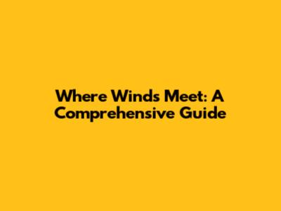 Where Winds Meet: A Comprehensive Guide