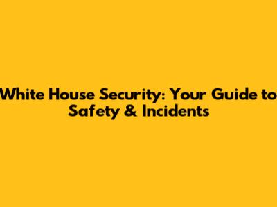 White House Security: Your Guide to Safety & Incidents