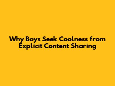 Why Boys Seek Coolness from Explicit Content Sharing