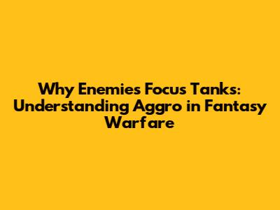 Why Enemies Focus Tanks: Understanding Aggro in Fantasy Warfare
