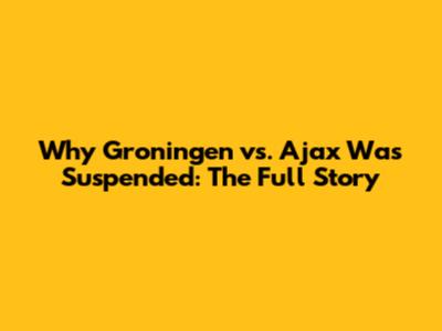 Why Groningen vs. Ajax Was Suspended: The Full Story