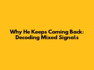 Why He Keeps Coming Back: Decoding Mixed Signals