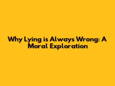 Why Lying is Always Wrong: A Moral Exploration